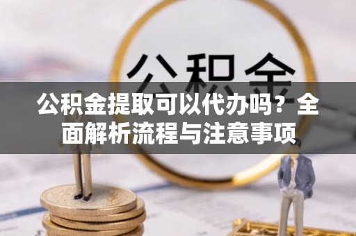 玄武公积金提取可以代办吗？全面解析流程与注意事项