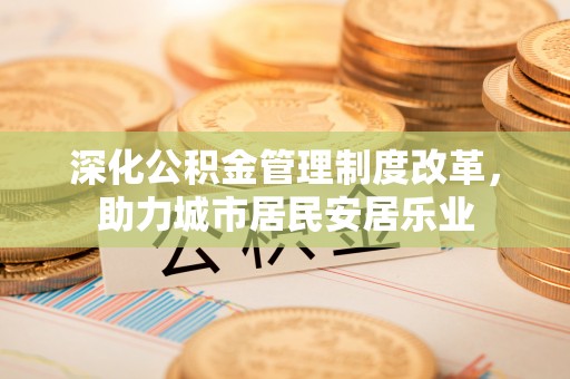 玄武深化公积金管理制度改革，助力城市居民安居乐业