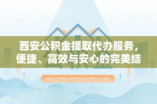 玄武西安公积金提取代办服务，便捷、高效与安心的完美结合