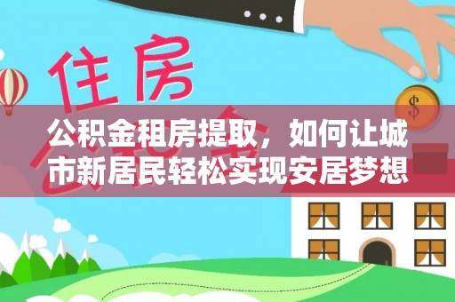 玄武公积金租房提取，如何让城市新居民轻松实现安居梦想