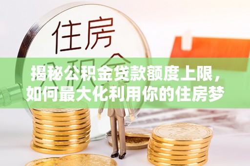 玄武揭秘公积金贷款额度上限，如何最大化利用你的住房梦？