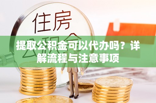 玄武提取公积金可以代办吗？详解流程与注意事项