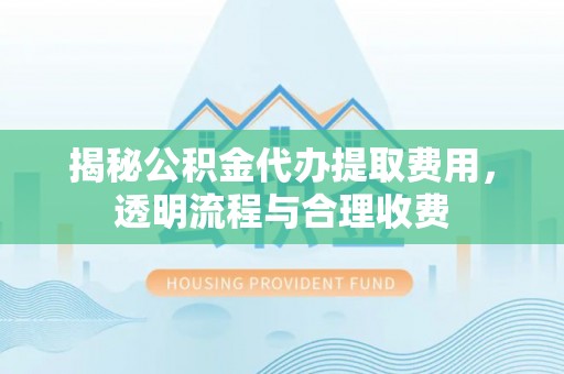 玄武揭秘公积金代办提取费用，透明流程与合理收费