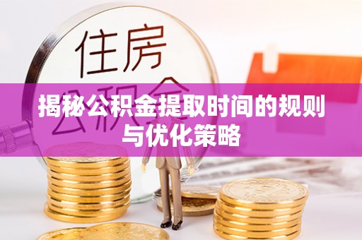 玄武揭秘公积金提取时间的规则与优化策略