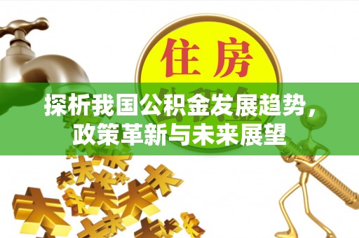 玄武探析我国公积金发展趋势，政策革新与未来展望