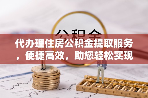 玄武代办理住房公积金提取服务，便捷高效，助您轻松实现资金规划