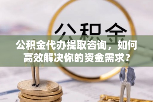 玄武公积金代办提取咨询，如何高效解决你的资金需求？