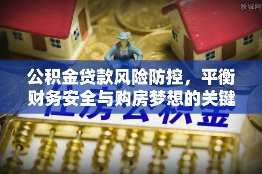 玄武公积金贷款风险防控，平衡财务安全与购房梦想的关键