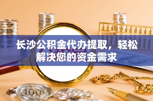 玄武长沙公积金代办提取，轻松解决您的资金需求
