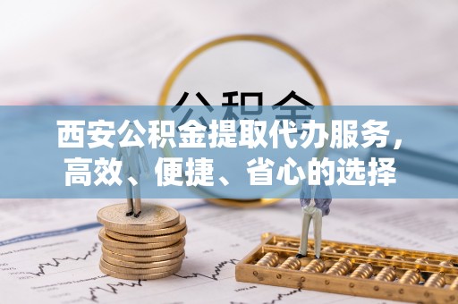 玄武西安公积金提取代办服务，高效、便捷、省心的选择