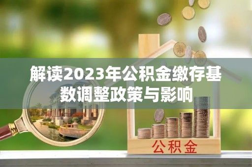 玄武解读2023年公积金缴存基数调整政策与影响