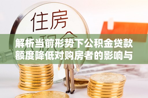 玄武解析当前形势下公积金贷款额度降低对购房者的影响与应对策略