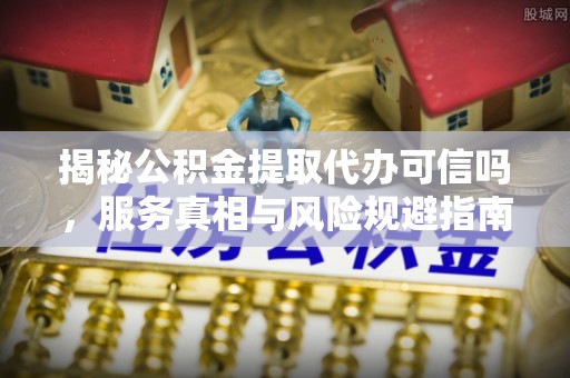 玄武揭秘公积金提取代办可信吗，服务真相与风险规避指南