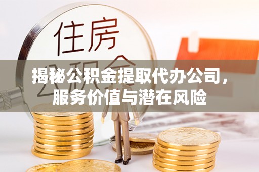 玄武揭秘公积金提取代办公司，服务价值与潜在风险