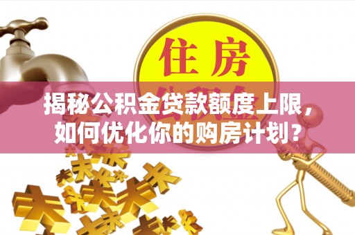 玄武揭秘公积金贷款额度上限，如何优化你的购房计划？