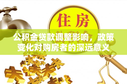 玄武公积金贷款调整影响，政策变化对购房者的深远意义