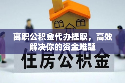玄武离职公积金代办提取，高效解决你的资金难题