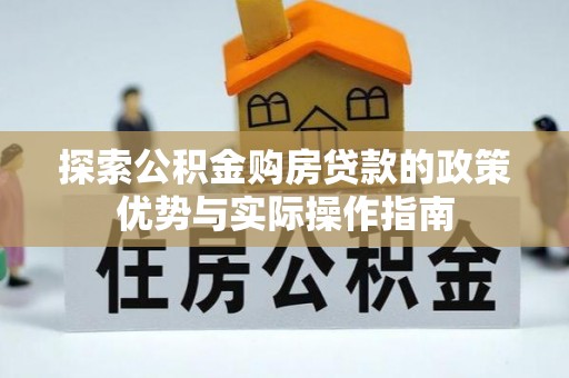 玄武探索公积金购房贷款的政策优势与实际操作指南