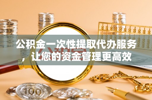 玄武公积金一次性提取代办服务，让您的资金管理更高效
