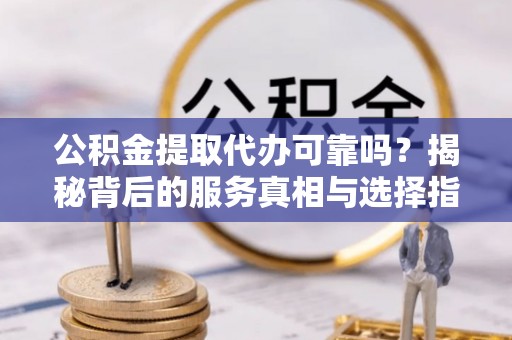 玄武公积金提取代办可靠吗？揭秘背后的服务真相与选择指南
