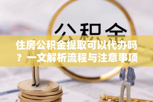 玄武住房公积金提取可以代办吗？一文解析流程与注意事项