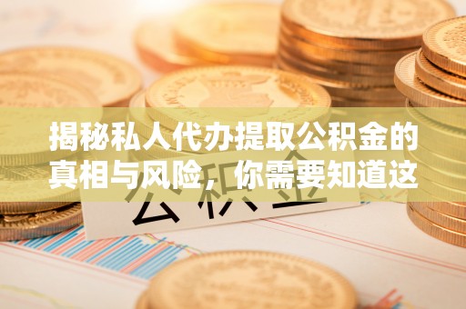 玄武揭秘私人代办提取公积金的真相与风险，你需要知道这些！
