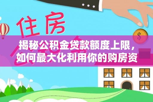 玄武揭秘公积金贷款额度上限，如何最大化利用你的购房资金？