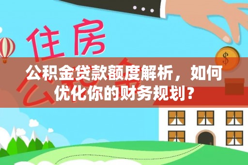 玄武公积金贷款额度解析，如何优化你的财务规划？