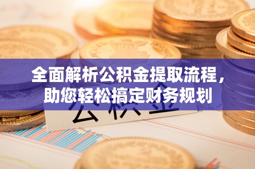 玄武全面解析公积金提取流程，助您轻松搞定财务规划