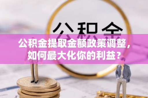玄武公积金提取金额政策调整，如何最大化你的利益？
