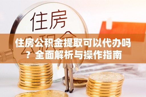 玄武住房公积金提取可以代办吗？全面解析与操作指南