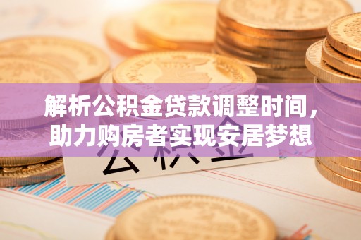 玄武解析公积金贷款调整时间，助力购房者实现安居梦想