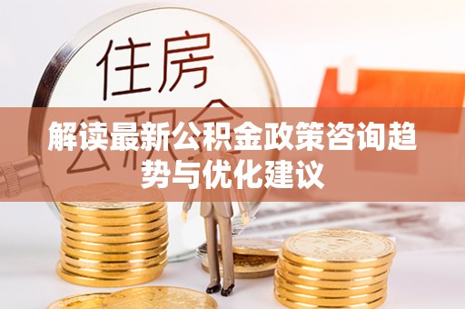 玄武解读最新公积金政策咨询趋势与优化建议