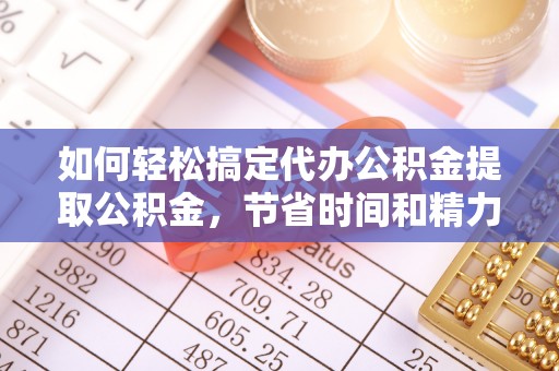玄武如何轻松搞定代办公积金提取公积金，节省时间和精力的秘密武器