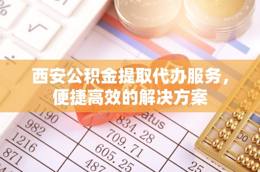 玄武西安公积金提取代办服务，便捷高效的解决方案