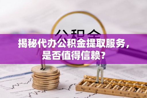 玄武揭秘代办公积金提取服务，是否值得信赖？