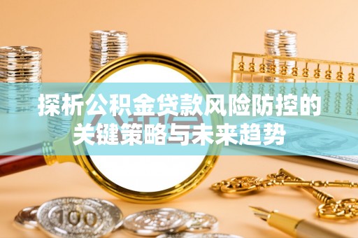 玄武探析公积金贷款风险防控的关键策略与未来趋势