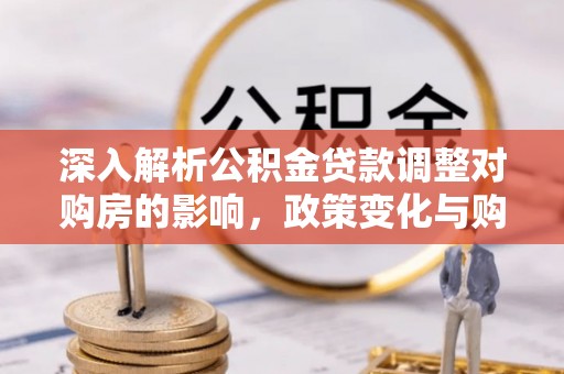 玄武深入解析公积金贷款调整对购房的影响，政策变化与购房者选择