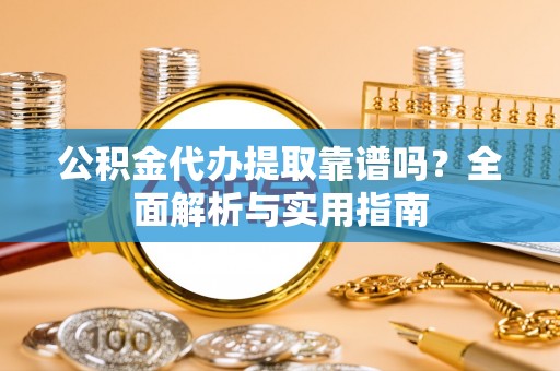 玄武公积金代办提取靠谱吗？全面解析与实用指南