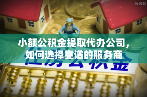 玄武小额公积金提取代办公司，如何选择靠谱的服务商