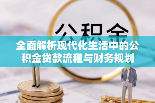 玄武全面解析现代化生活中的公积金贷款流程与财务规划