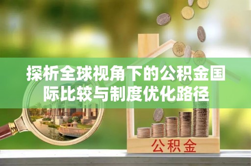 玄武探析全球视角下的公积金国际比较与制度优化路径