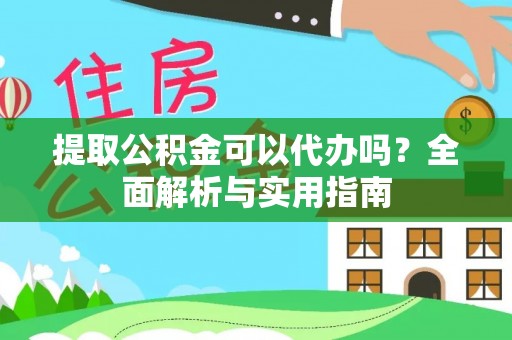 玄武提取公积金可以代办吗？全面解析与实用指南
