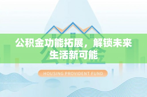玄武公积金功能拓展，解锁未来生活新可能