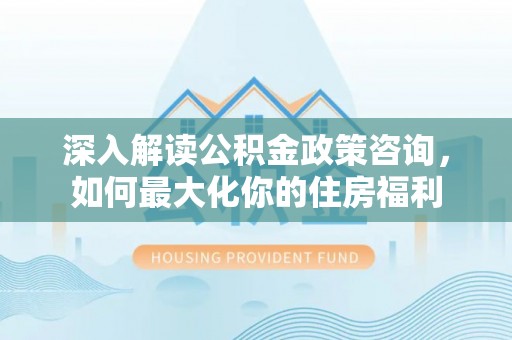 玄武深入解读公积金政策咨询，如何最大化你的住房福利