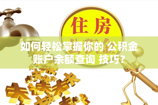 玄武如何轻松掌握你的 公积金账户余额查询 技巧？