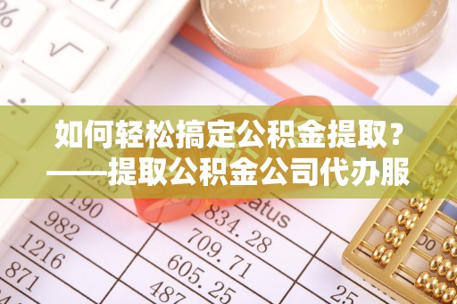 玄武如何轻松搞定公积金提取？——提取公积金公司代办服务全解析