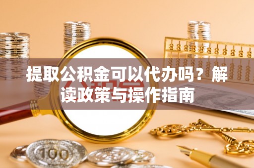 玄武提取公积金可以代办吗？解读政策与操作指南