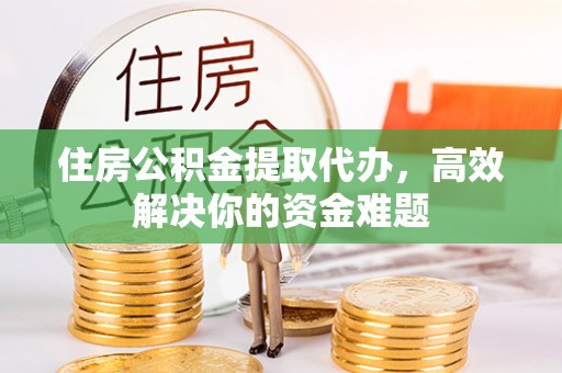 玄武住房公积金提取代办，高效解决你的资金难题