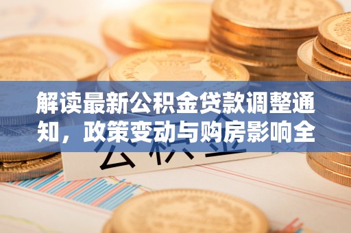 玄武解读最新公积金贷款调整通知，政策变动与购房影响全解析